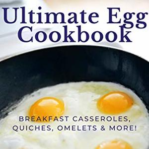 Ultimate Egg Cookbook: Breakfast Casseroles, Quiches, Omelets and More